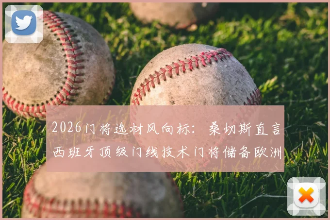 2026门将选材风向标:桑切斯直言西班牙顶级门线技术门将储备欧洲第一,天赋与基本功如何兼得