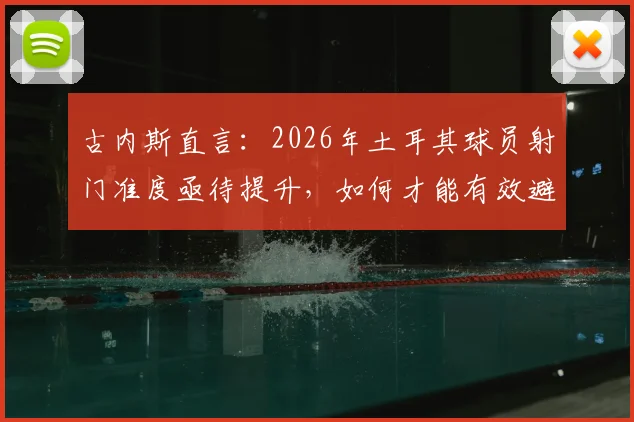 古内斯直言：2026年土耳其球员射门准度亟待提升，如何才能有效避免射门打到对手身上？