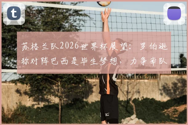 苏格兰队2026世界杯展望:罗伯逊称对阵巴西是毕生梦想,力争率队完成历史性小组出线目标