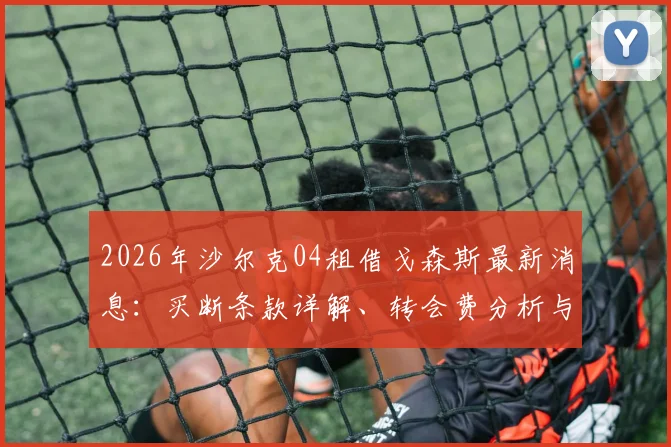 2026年沙尔克04租借戈森斯最新消息：买断条款详解、转会费分析与戈森斯伤病史回顾
