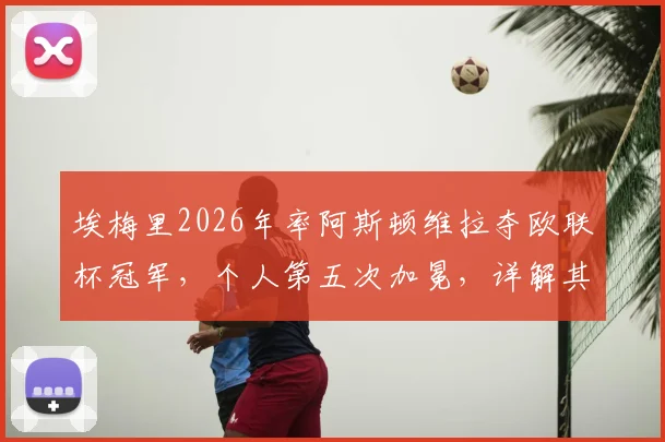 埃梅里2026年率阿斯顿维拉夺欧联杯冠军，个人第五次加冕，详解其“欧联之王”的战术与历程