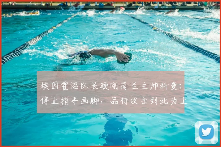 埃因霍温队长硬刚荷兰主帅科曼：停止指手画脚，品行攻击到此为止