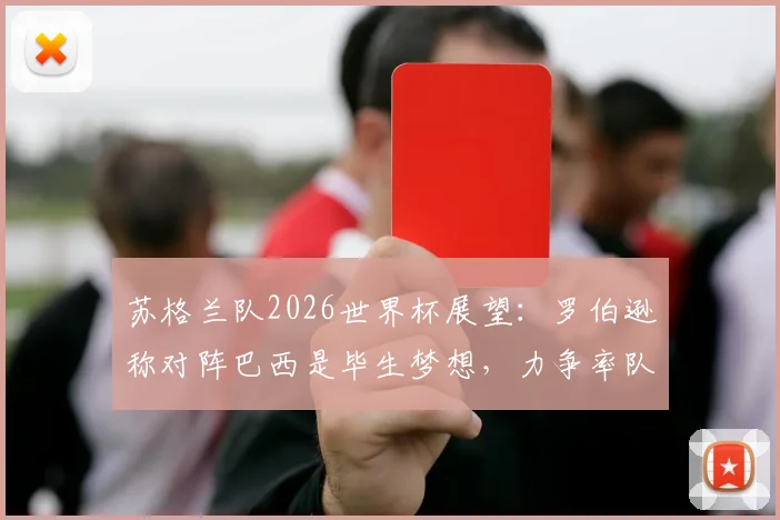 苏格兰队2026世界杯展望：罗伯逊称对阵巴西是毕生梦想，力争率队完成历史性小组出线目标