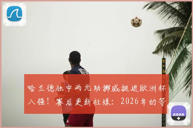 哈兰德独中两元助挪威挺进欧洲杯八强！赛后更新社媒：2026年的等待终于圆梦