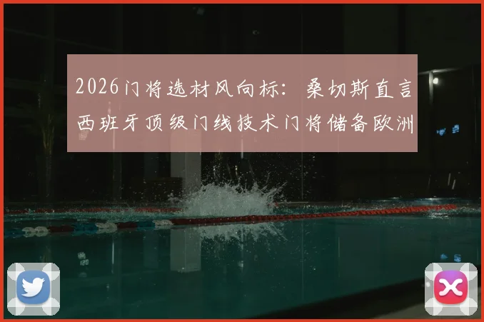 2026门将选材风向标：桑切斯直言西班牙顶级门线技术门将储备欧洲第一，天赋与基本功如何兼得