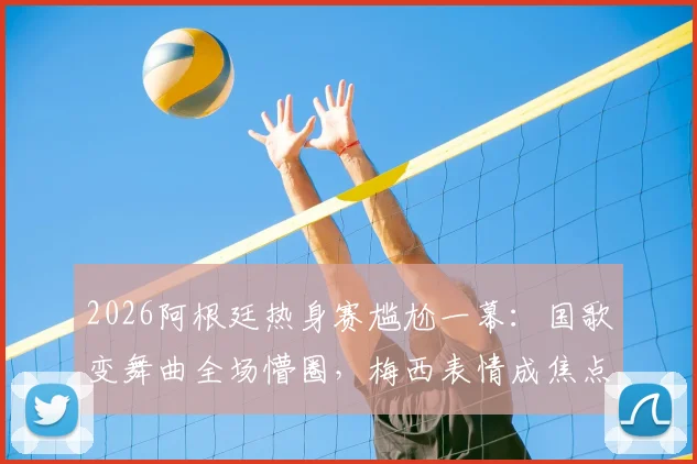 2026阿根廷热身赛尴尬一幕：国歌变舞曲全场懵圈，梅西表情成焦点，盘点足坛类似乌龙
