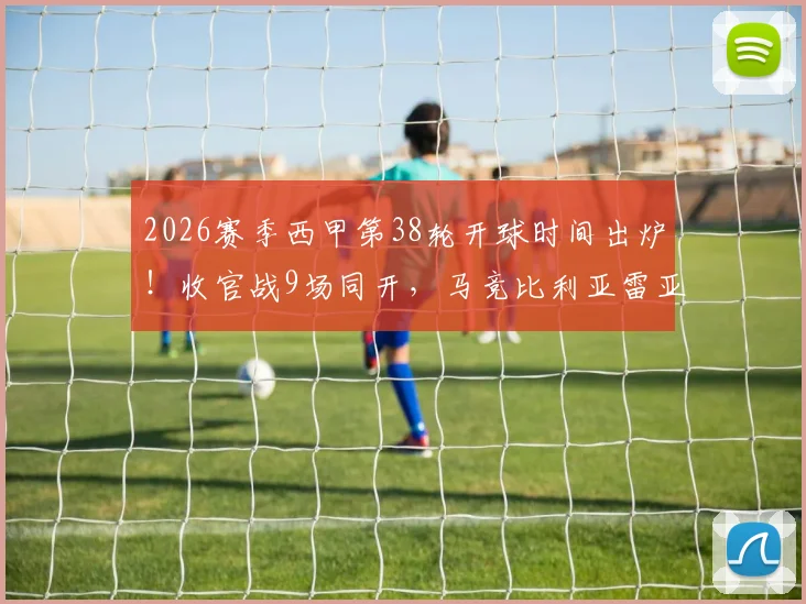 2026赛季西甲第38轮开球时间出炉!收官战9场同开,马竞比利亚雷亚尔错峰直播,附各平台观赛指南