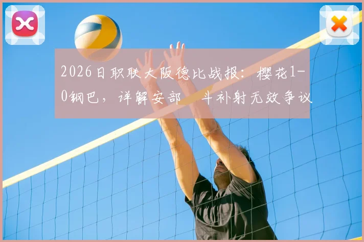2026日职联大阪德比战报：樱花1-0钢巴，详解安部柊斗补射无效争议，附两队历史交锋与录像观看指南