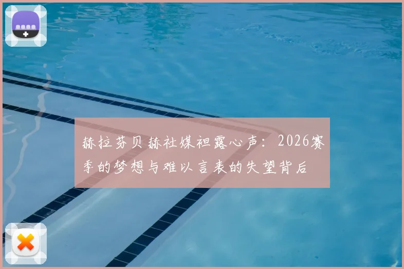 赫拉芬贝赫社媒袒露心声:2026赛季的梦想与难以言表的失望背后