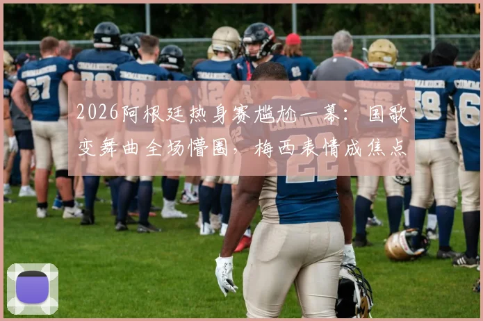 2026阿根廷热身赛尴尬一幕：国歌变舞曲全场懵圈，梅西表情成焦点，盘点足坛类似乌龙