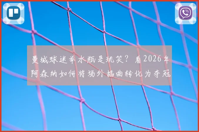 曼城球迷举水瓶是玩笑？看2026年阿森纳如何将场外插曲转化为夺冠动力