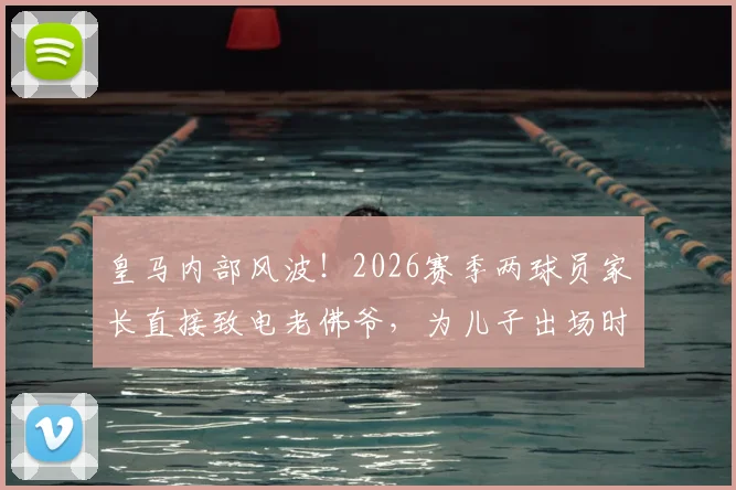 皇马内部风波！2026赛季两球员家长直接致电老佛爷，为儿子出场时间施压，科贝电台揭露背后隐情