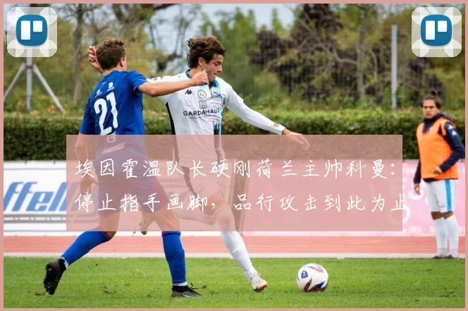 埃因霍温队长硬刚荷兰主帅科曼：停止指手画脚，品行攻击到此为止
