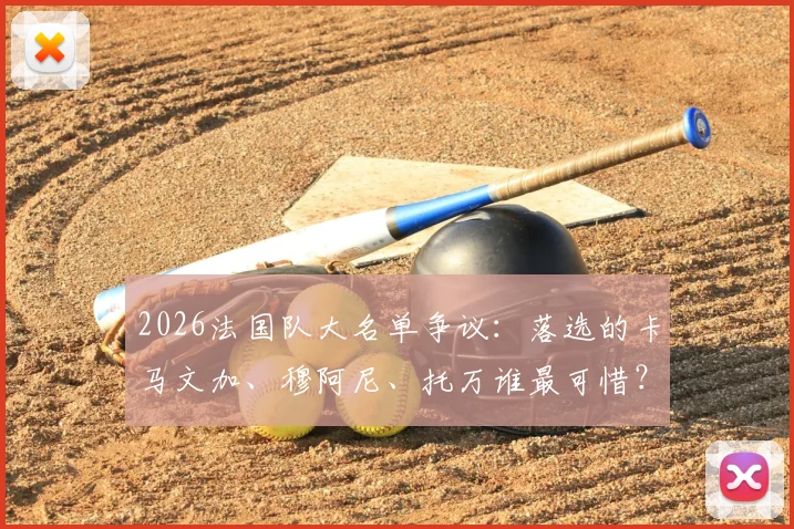 2026法国队大名单争议：落选的卡马文加、穆阿尼、托万谁最可惜？深度分析原因与回归前景