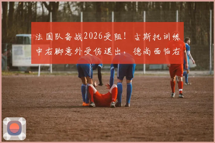 法国队备战2026受阻！古斯托训练中右脚意外受伤退出，德尚面临右后卫危机