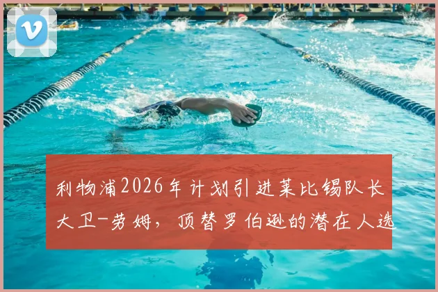 利物浦2026年计划引进莱比锡队长大卫-劳姆,顶替罗伯逊的潜在人选与转会费分析