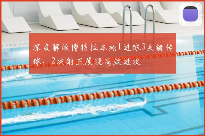 深度解读博特拉本轮1进球3关键传球，2次射正展现高效进攻